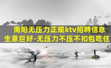 南阳无压力正规ktv招聘信息生意巨好-无压力不压不扣包吃住